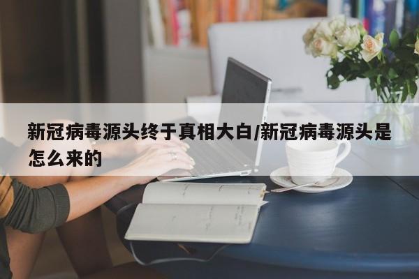 新冠病毒源头终于真相大白/新冠病毒源头是怎么来的