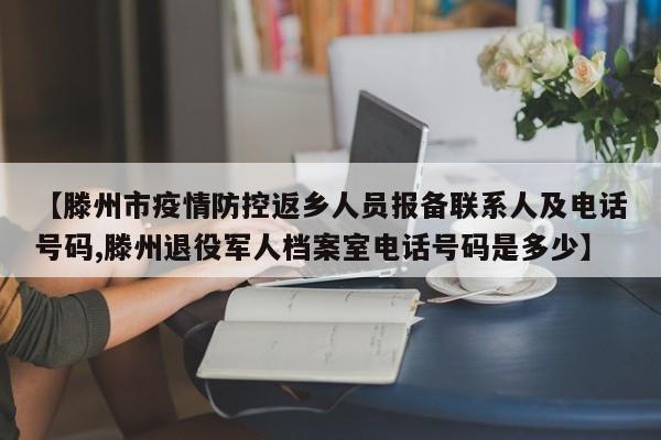 【滕州市疫情防控返乡人员报备联系人及电话号码,滕州退役军人档案室电话号码是多少】