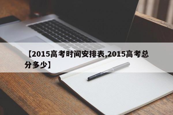 【2015高考时间安排表,2015高考总分多少】