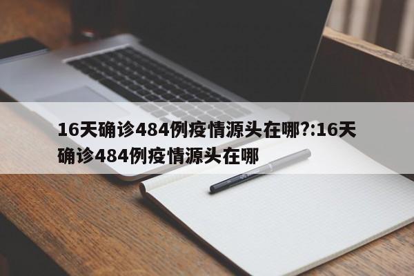 16天确诊484例疫情源头在哪?:16天确诊484例疫情源头在哪