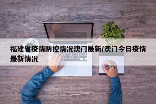 福建省疫情防控情况澳门最新/澳门今日疫情最新情况