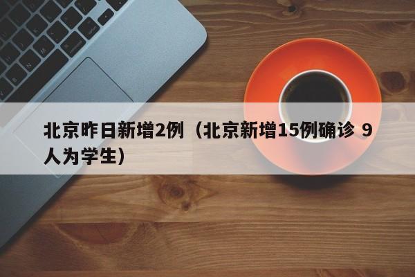 北京昨日新增2例(北京新增15例确诊 9人为学生)