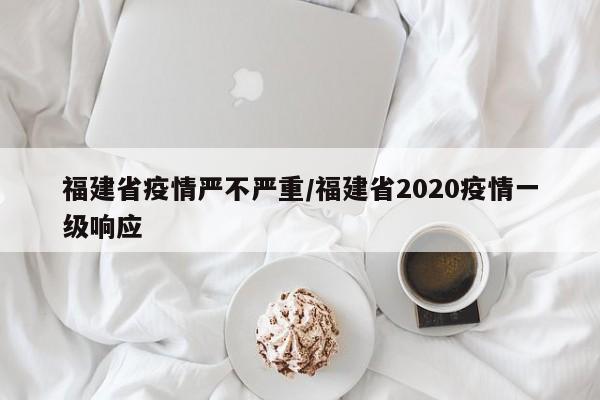 福建省疫情严不严重/福建省2020疫情一级响应