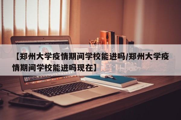 【郑州大学疫情期间学校能进吗/郑州大学疫情期间学校能进吗现在】