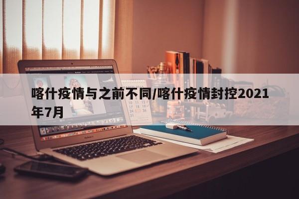 喀什疫情与之前不同/喀什疫情封控2021年7月