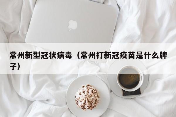 常州新型冠状病毒(常州打新冠疫苗是什么牌子)