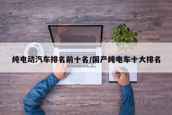 纯电动汽车排名前十名/国产纯电车十大排名