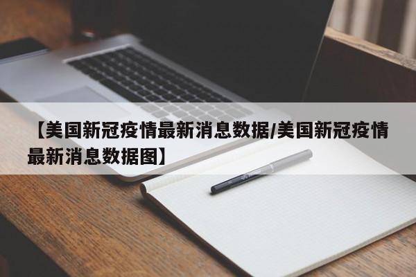 【美国新冠疫情最新消息数据/美国新冠疫情最新消息数据图】