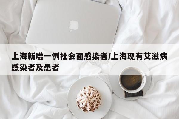上海新增一例社会面感染者/上海现有艾滋病感染者及患者