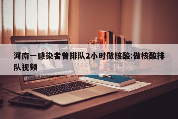 河南一感染者曾排队2小时做核酸:做核酸排队视频