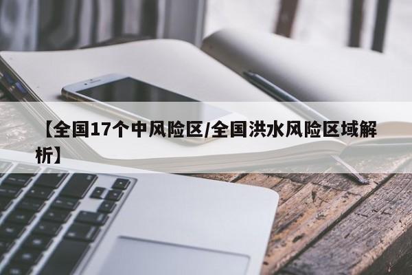 【全国17个中风险区/全国洪水风险区域解析】