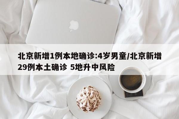 北京新增1例本地确诊:4岁男童/北京新增29例本土确诊 5地升中风险