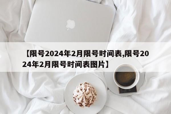 【限号2024年2月限号时间表,限号2024年2月限号时间表图片】