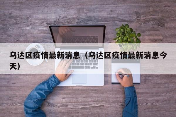 乌达区疫情最新消息(乌达区疫情最新消息今天)