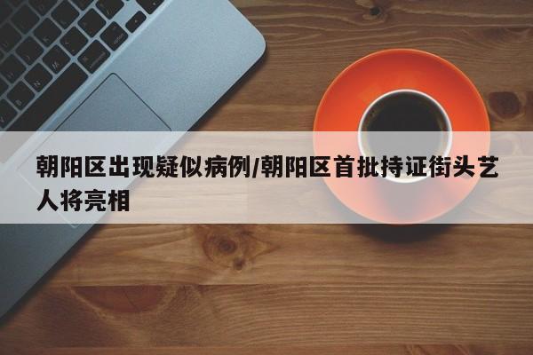 朝阳区出现疑似病例/朝阳区首批持证街头艺人将亮相