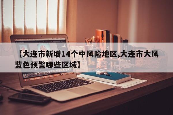 【大连市新增14个中风险地区,大连市大风蓝色预警哪些区域】