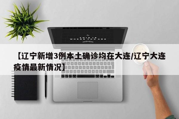 【辽宁新增3例本土确诊均在大连/辽宁大连疫情最新情况】