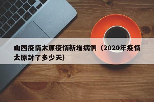 山西疫情太原疫情新增病例(2020年疫情太原封了多少天)
