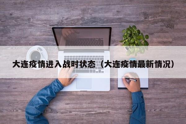 大连疫情进入战时状态(大连疫情最新情况)