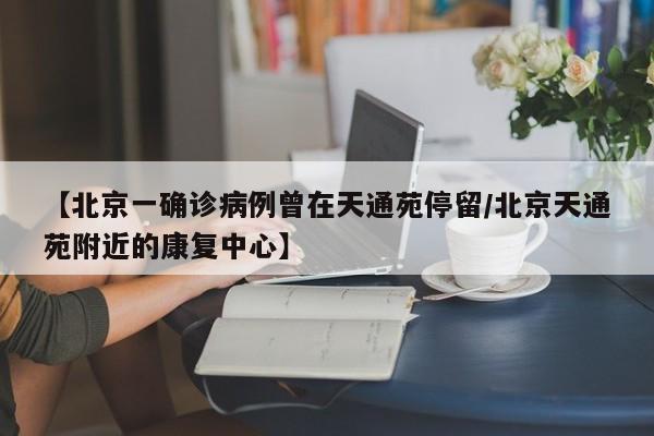【北京一确诊病例曾在天通苑停留/北京天通苑附近的康复中心】