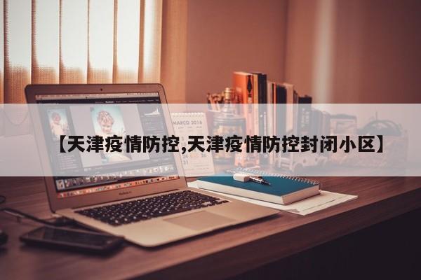 【天津疫情防控,天津疫情防控封闭小区】
