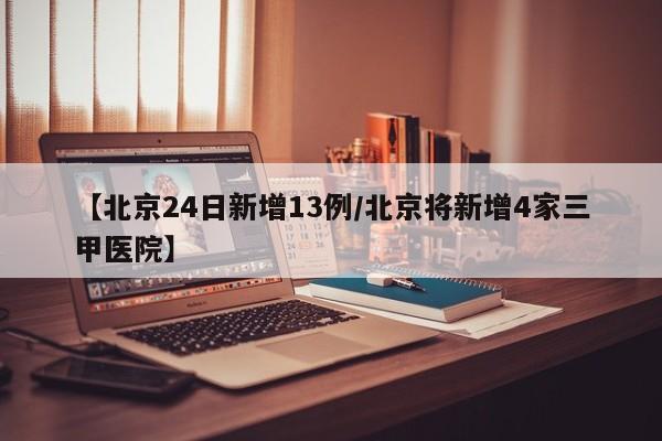 【北京24日新增13例/北京将新增4家三甲医院】
