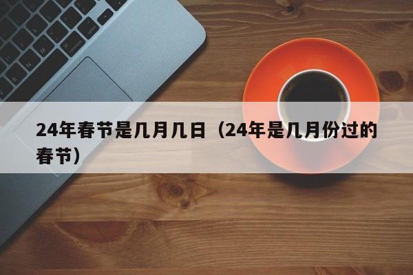 24年春节是几月几日(24年是几月份过的春节)