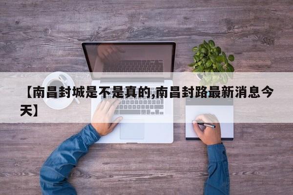 【南昌封城是不是真的,南昌封路最新消息今天】