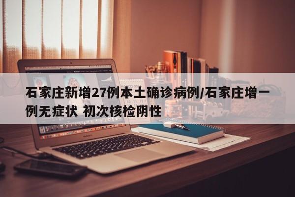石家庄新增27例本土确诊病例/石家庄增一例无症状 初次核检阴性