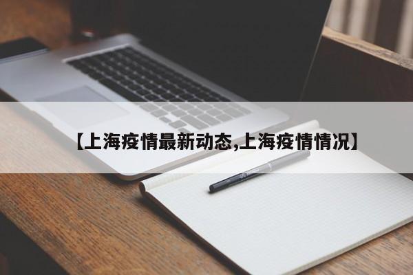 【上海疫情最新动态,上海疫情情况】