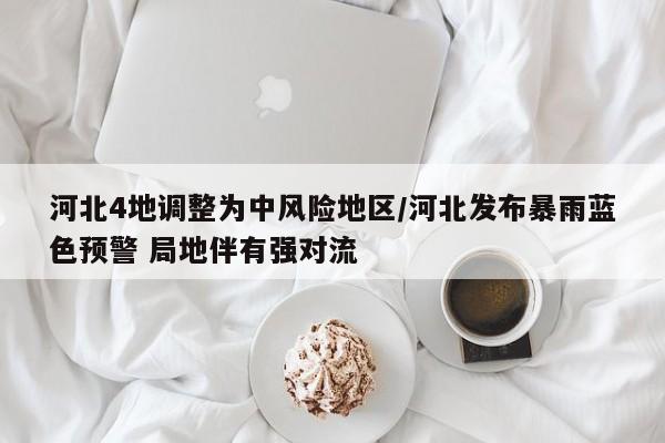 河北4地调整为中风险地区/河北发布暴雨蓝色预警 局地伴有强对流