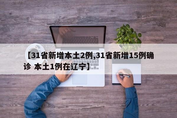 【31省新增本土2例,31省新增15例确诊 本土1例在辽宁】