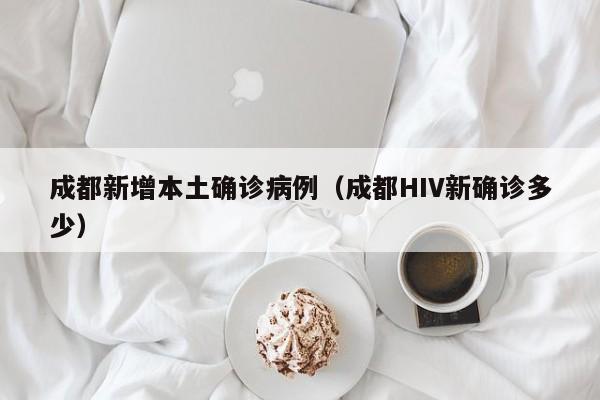 成都新增本土确诊病例(成都HIV新确诊多少)