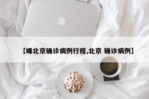 【曝北京确诊病例行程,北京 确诊病例】