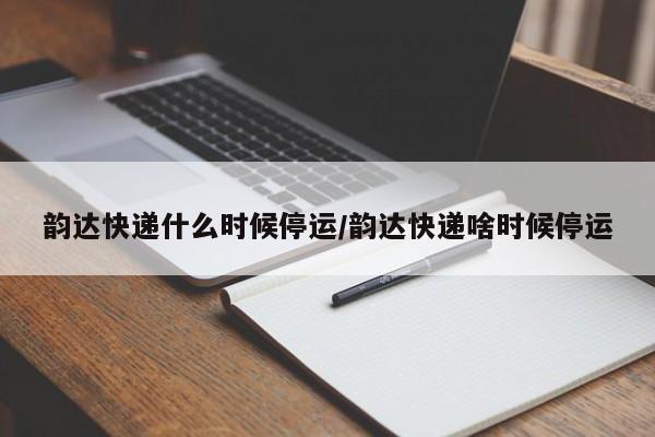 韵达快递什么时候停运/韵达快递啥时候停运