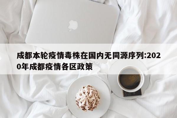 成都本轮疫情毒株在国内无同源序列:2020年成都疫情各区政策