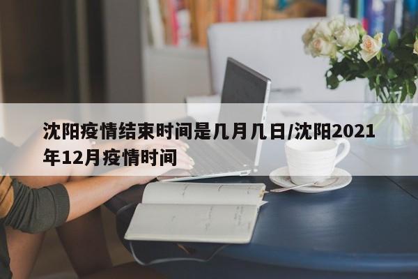 沈阳疫情结束时间是几月几日/沈阳2021年12月疫情时间