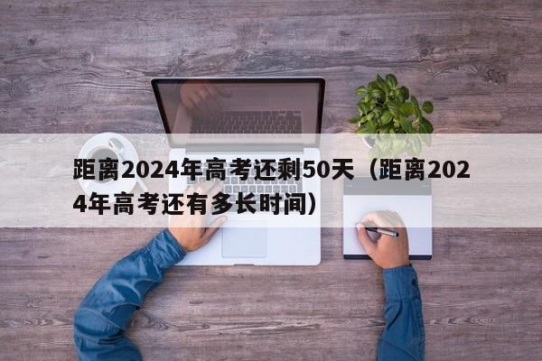 距离2024年高考还剩50天(距离2024年高考还有多长时间)