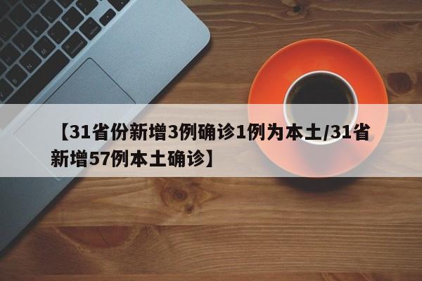 【31省份新增3例确诊1例为本土/31省新增57例本土确诊】