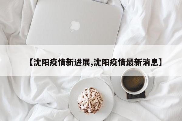 【沈阳疫情新进展,沈阳疫情最新消息】