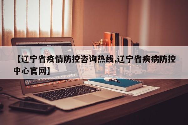 【辽宁省疫情防控咨询热线,辽宁省疾病防控中心官网】
