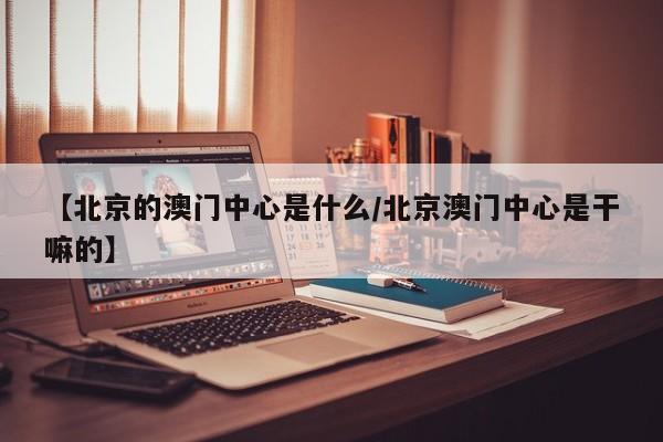 【北京的澳门中心是什么/北京澳门中心是干嘛的】