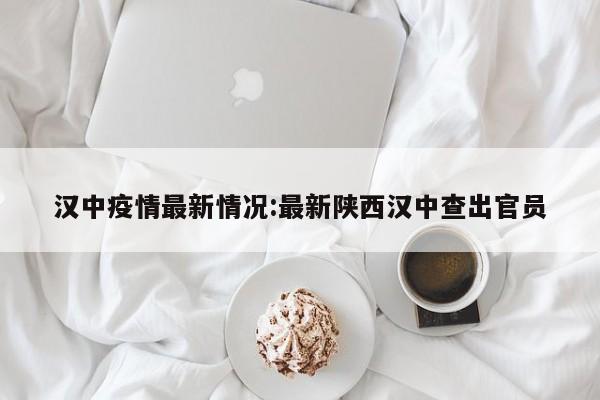 汉中疫情最新情况:最新陕西汉中查出官员