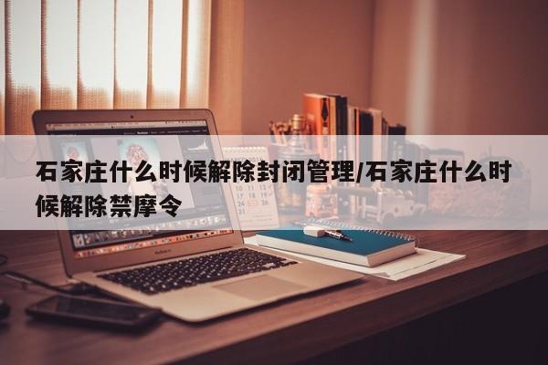 石家庄什么时候解除封闭管理/石家庄什么时候解除禁摩令