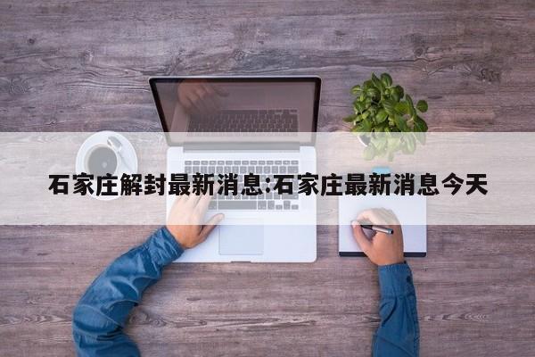 石家庄解封最新消息:石家庄最新消息今天