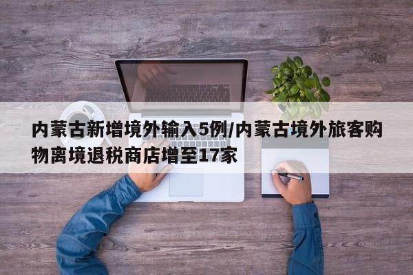内蒙古新增境外输入5例/内蒙古境外旅客购物离境退税商店增至17家