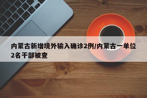 内蒙古新增境外输入确诊2例/内蒙古一单位2名干部被查
